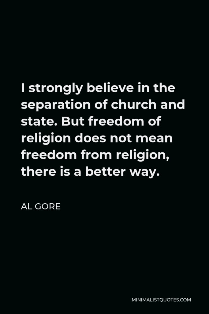 Al Gore Quote - I strongly believe in the separation of church and state. But freedom of religion does not mean freedom from religion, there is a better way.