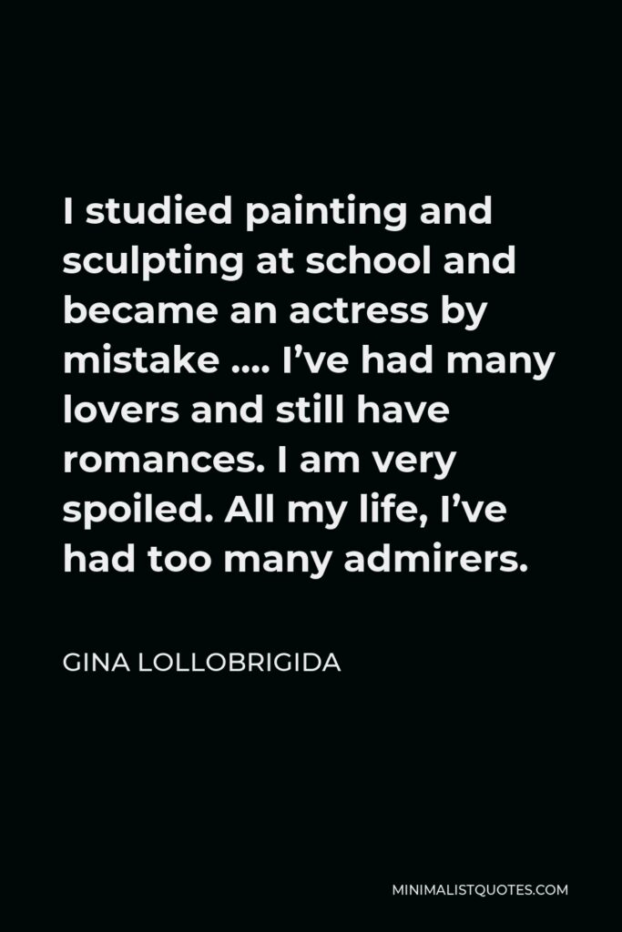 Gina Lollobrigida Quote - I studied painting and sculpting at school and became an actress by mistake …. I’ve had many lovers and still have romances. I am very spoiled. All my life, I’ve had too many admirers.