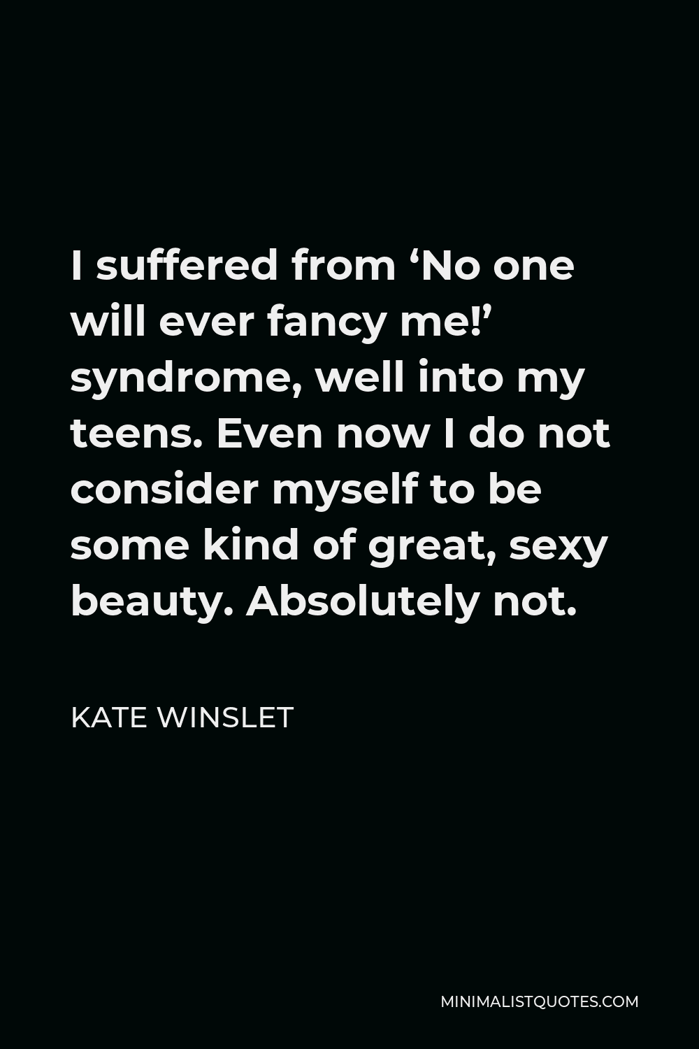 Kate Winslet Quote - I suffered from ‘No one will ever fancy me!’ syndrome, well into my teens. Even now I do not consider myself to be some kind of great, sexy beauty. Absolutely not.