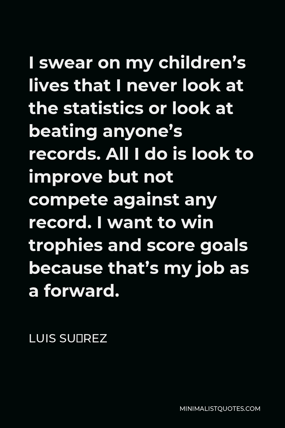 Luis Suárez Quote - I swear on my children’s lives that I never look at the statistics or look at beating anyone’s records. All I do is look to improve but not compete against any record. I want to win trophies and score goals because that’s my job as a forward.