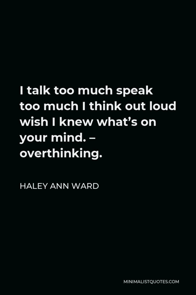 Haley Ann Ward Quote - I talk too much speak too much I think out loud wish I knew what’s on your mind. – overthinking.