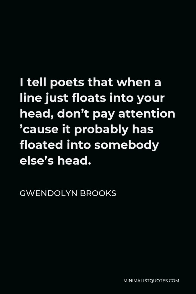 Gwendolyn Brooks Quote - I tell poets that when a line just floats into your head, don’t pay attention ’cause it probably has floated into somebody else’s head.