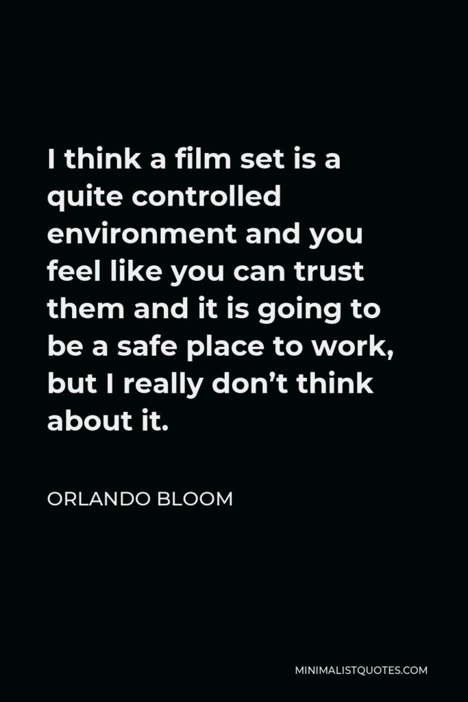 Orlando Bloom Quote - I think a film set is a quite controlled environment and you feel like you can trust them and it is going to be a safe place to work, but I really don’t think about it.