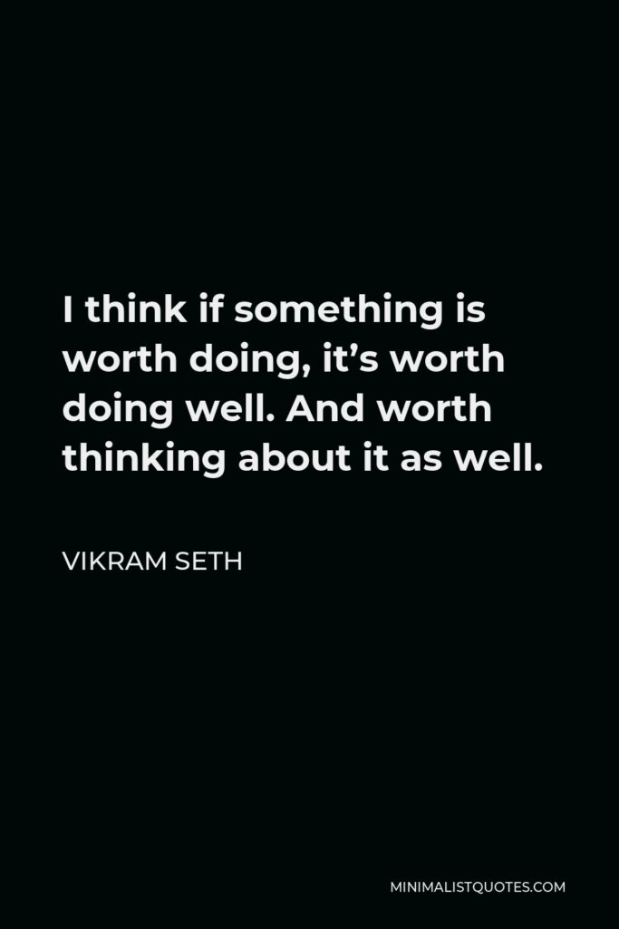 Vikram Seth Quote - I think if something is worth doing, it’s worth doing well. And worth thinking about it as well.