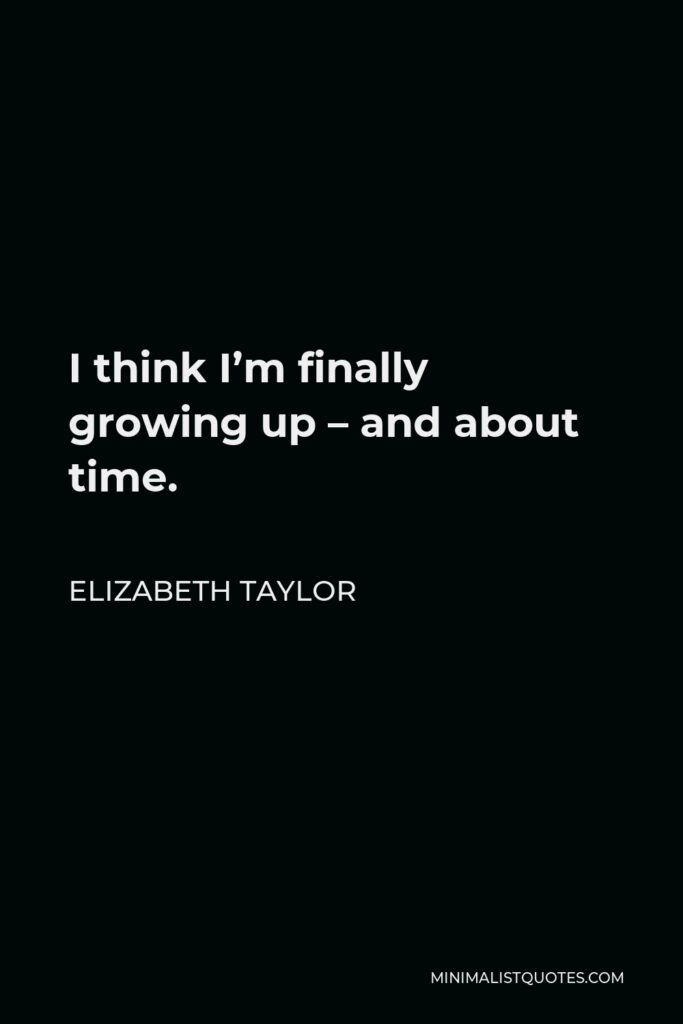 Elizabeth Taylor Quote - I think I’m finally growing up – and about time.