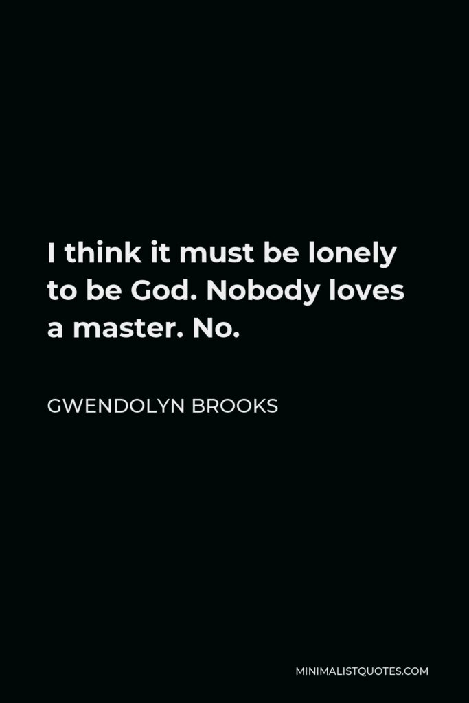 Gwendolyn Brooks Quote - I think it must be lonely to be God. Nobody loves a master. No.