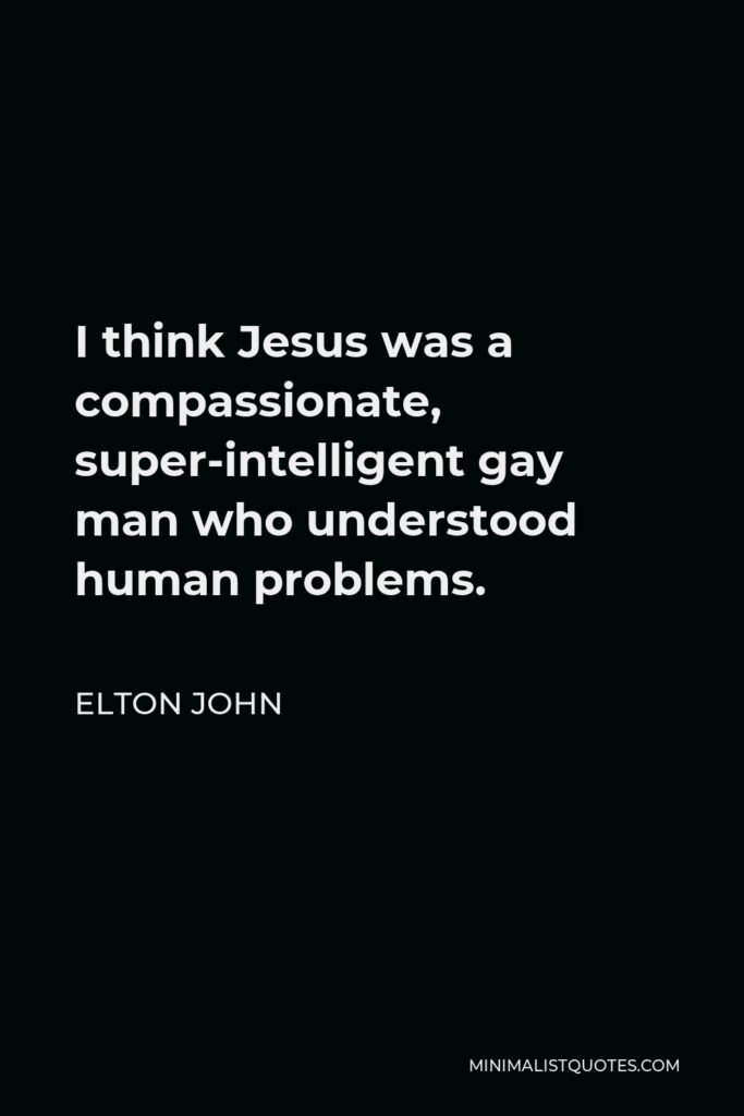 Elton John Quote - I think Jesus was a compassionate, super-intelligent gay man who understood human problems.