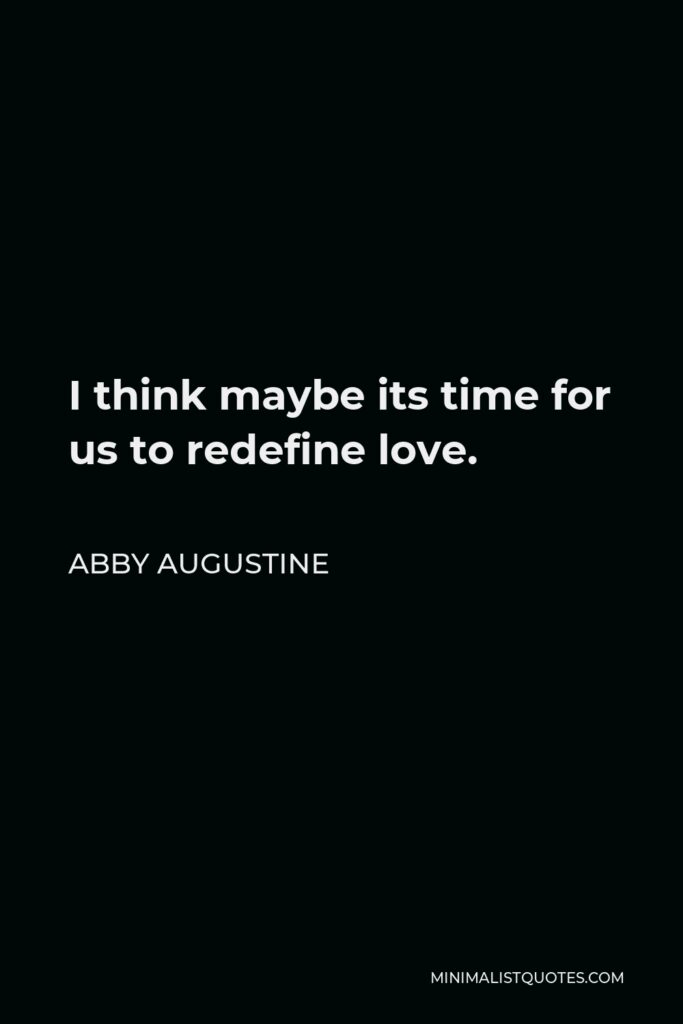 Abby Augustine Quote - I think maybe its time for us to redefine love.