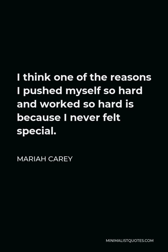 Mariah Carey Quote - I think one of the reasons I pushed myself so hard and worked so hard is because I never felt special.