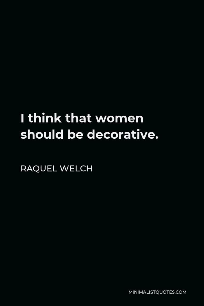 Raquel Welch Quote - I think that women should be decorative.