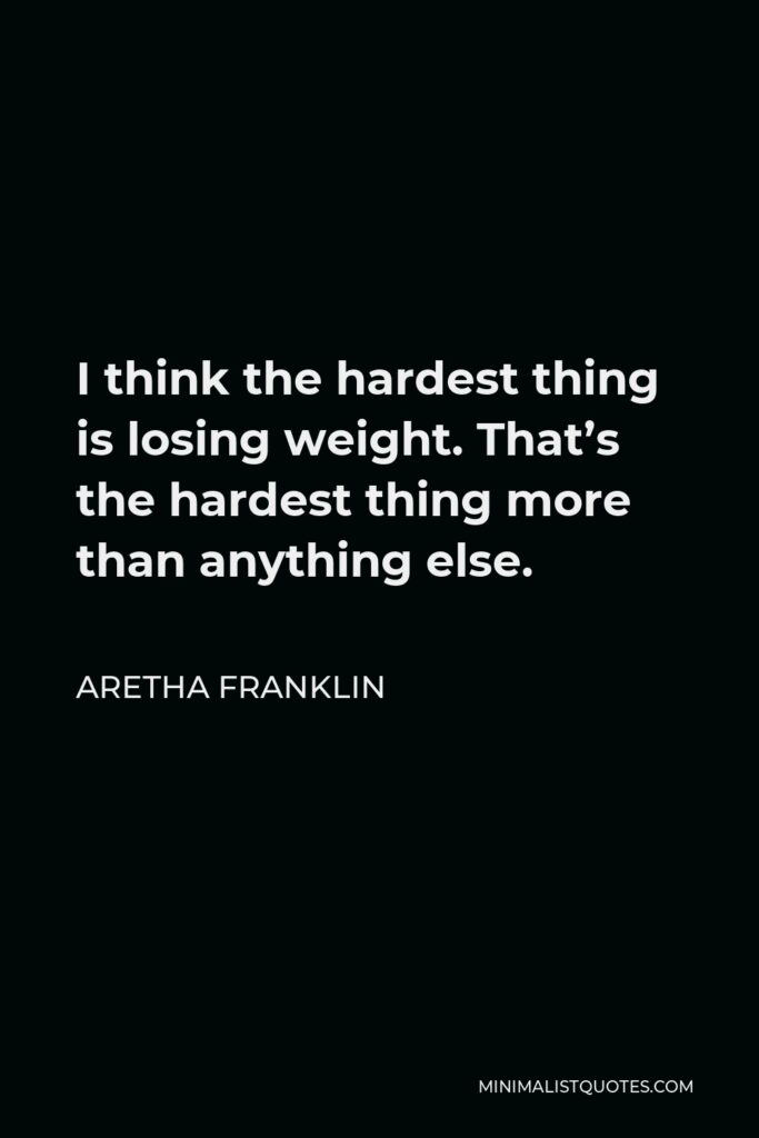 Aretha Franklin Quote - I think the hardest thing is losing weight. That’s the hardest thing more than anything else.