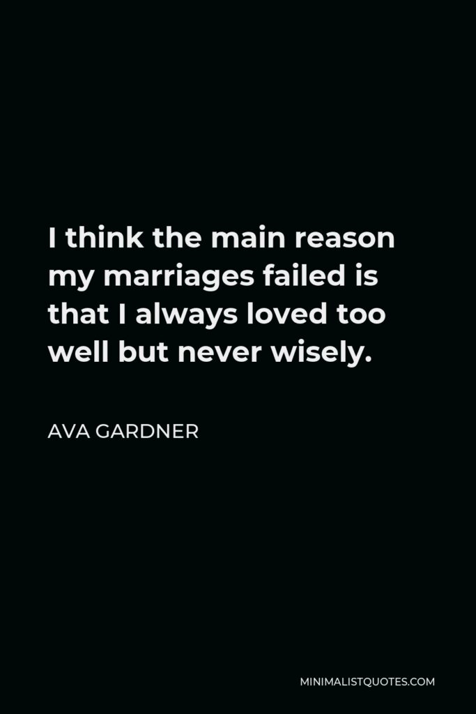 Ava Gardner Quote - I think the main reason my marriages failed is that I always loved too well but never wisely.