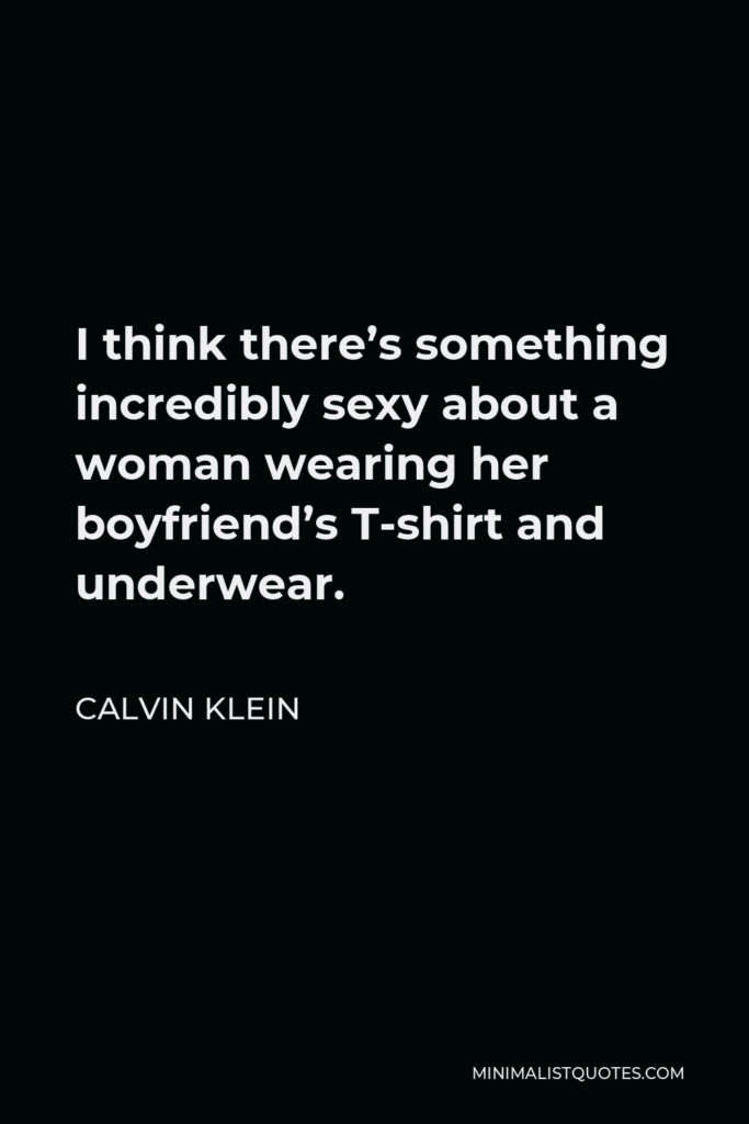 Calvin Klein Quote - I think there’s something incredibly sexy about a woman wearing her boyfriend’s T-shirt and underwear.