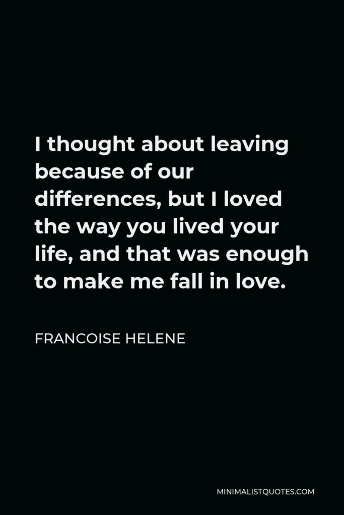 Francoise Helene Quote - I thought about leaving because of our differences, but I loved the way you lived your life, and that was enough to make me fall in love.