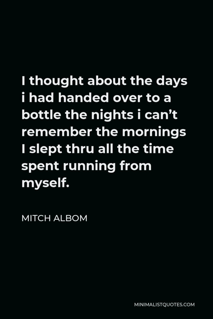Mitch Albom Quote - I thought about the days i had handed over to a bottle the nights i can’t remember the mornings I slept thru all the time spent running from myself.
