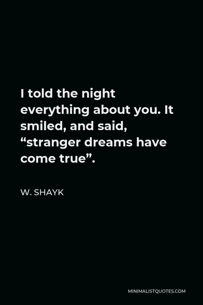 W. Shayk Quote - I told the night everything about you. It smiled, and said, “stranger dreams have come true”.