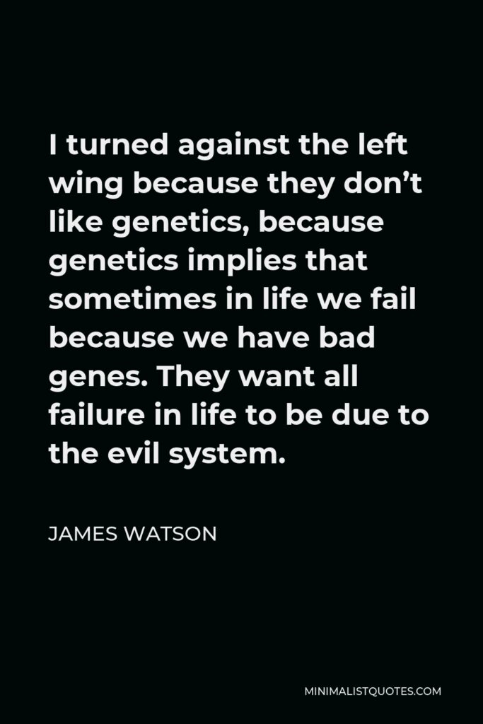 James Watson Quote - I turned against the left wing because they don’t like genetics, because genetics implies that sometimes in life we fail because we have bad genes. They want all failure in life to be due to the evil system.