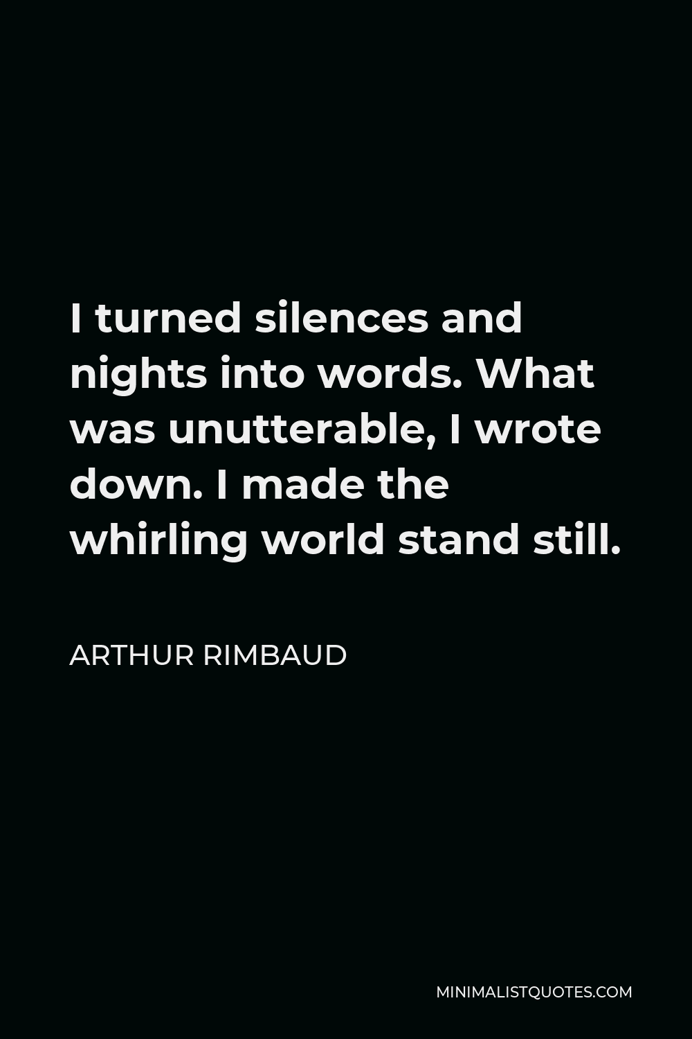 Arthur Rimbaud Quote - I turned silences and nights into words. What was unutterable, I wrote down. I made the whirling world stand still.