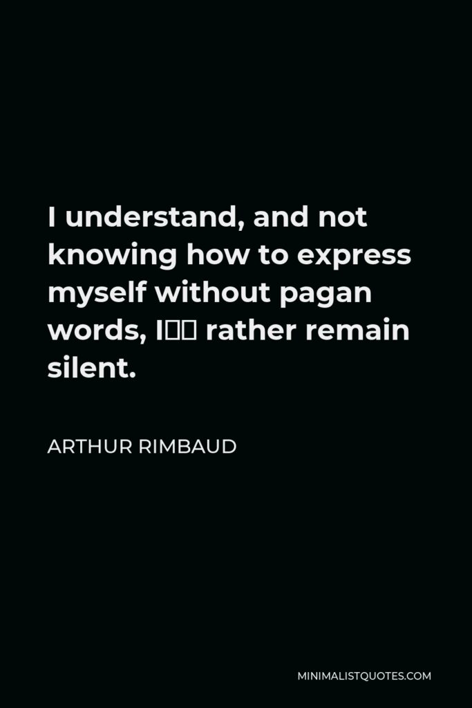 Arthur Rimbaud Quote - I understand, and not knowing how to express myself without pagan words, I’d rather remain silent.