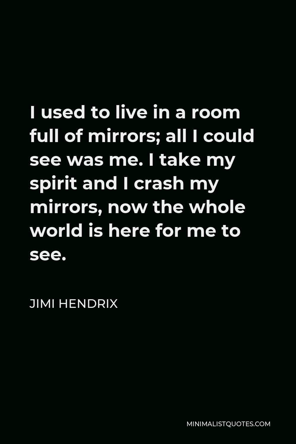 Jimi Hendrix Quote - I used to live in a room full of mirrors; all I could see was me. I take my spirit and I crash my mirrors, now the whole world is here for me to see.