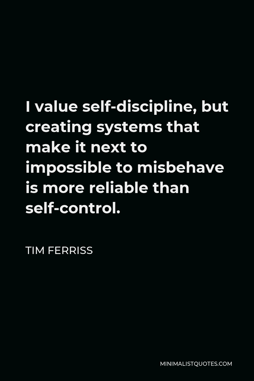 Tim Ferriss Quote - I value self-discipline, but creating systems that make it next to impossible to misbehave is more reliable than self-control.