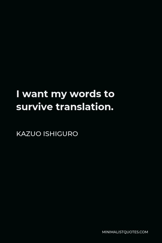 Kazuo Ishiguro Quote - I want my words to survive translation.