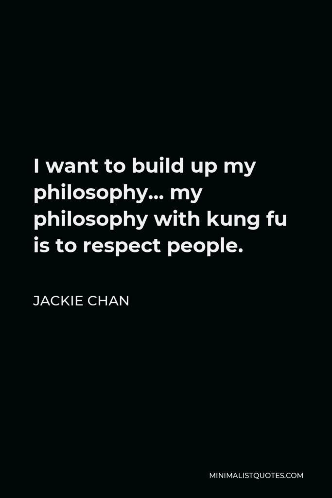 Jackie Chan Quote - I want to build up my philosophy… my philosophy with kung fu is to respect people.