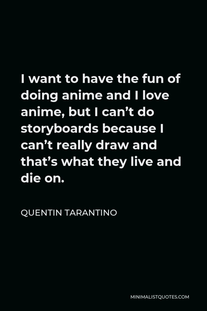 Quentin Tarantino Quote - I want to have the fun of doing anime and I love anime, but I can’t do storyboards because I can’t really draw and that’s what they live and die on.