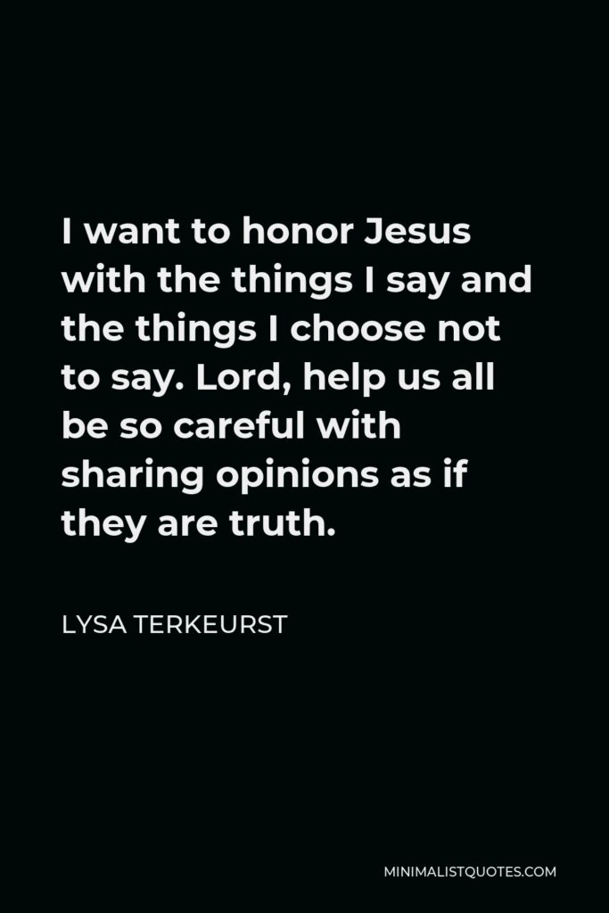 Lysa TerKeurst Quote - I want to honor Jesus with the things I say and the things I choose not to say. Lord, help us all be so careful with sharing opinions as if they are truth.