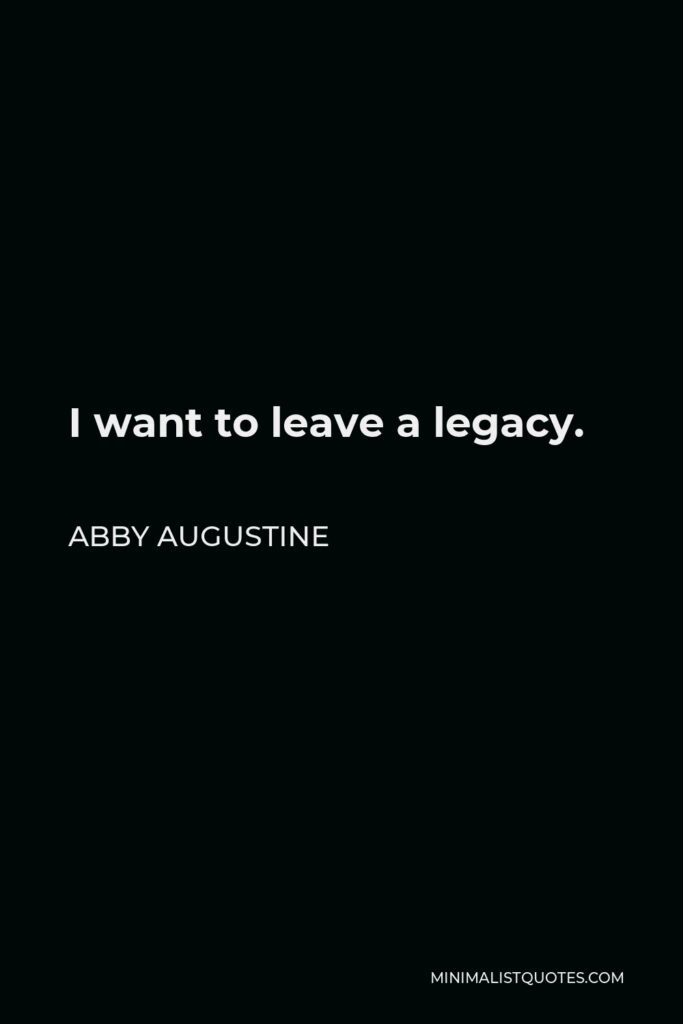 Abby Augustine Quote - I want to leave a legacy.