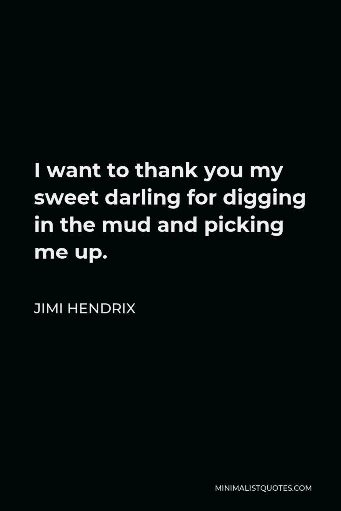 Jimi Hendrix Quote - I want to thank you my sweet darling for digging in the mud and picking me up.
