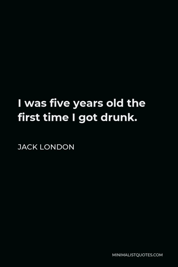 Jack London Quote - I was five years old the first time I got drunk.