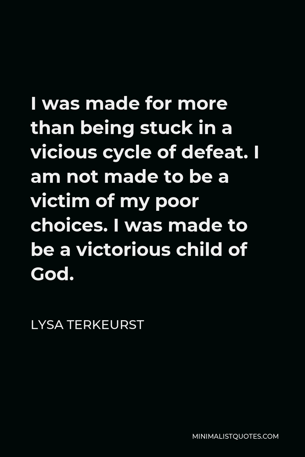 Lysa TerKeurst Quote - I was made for more than being stuck in a vicious cycle of defeat. I am not made to be a victim of my poor choices. I was made to be a victorious child of God.