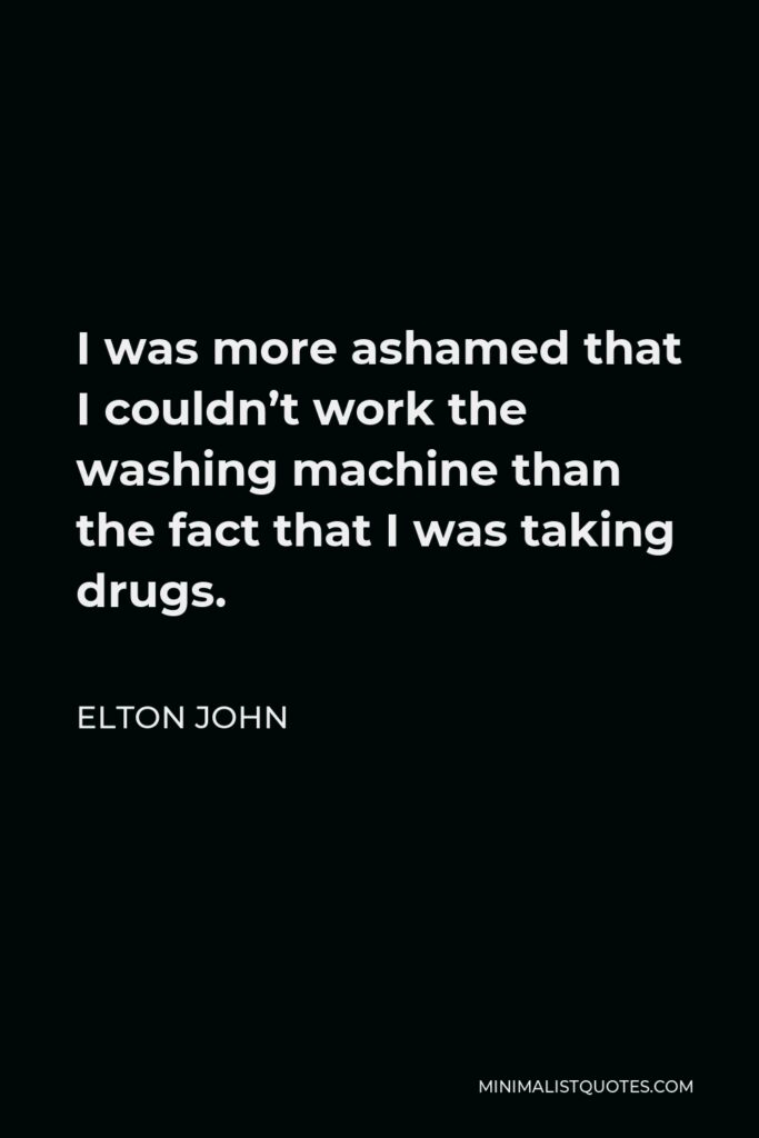 Elton John Quote - I was more ashamed that I couldn’t work the washing machine than the fact that I was taking drugs.
