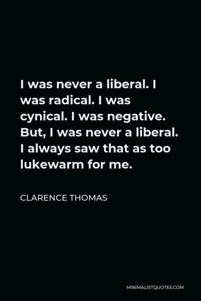 Clarence Thomas Quote - I was never a liberal. I was radical. I was cynical. I was negative. But, I was never a liberal. I always saw that as too lukewarm for me.