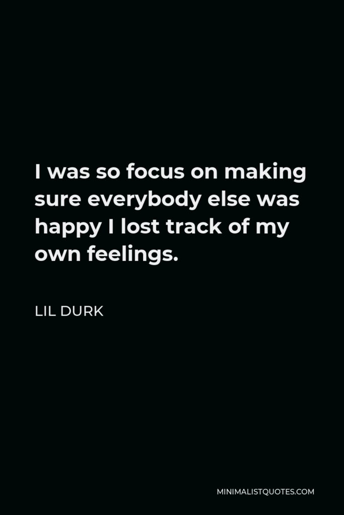 Lil Durk Quote - I was so focus on making sure everybody else was happy I lost track of my own feelings.