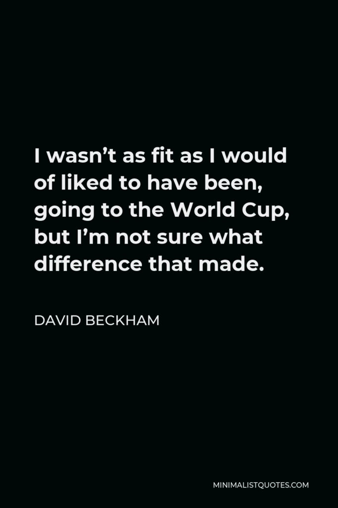 David Beckham Quote - I wasn’t as fit as I would of liked to have been, going to the World Cup, but I’m not sure what difference that made.