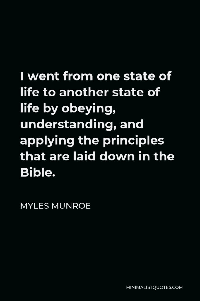 Myles Munroe Quote - I went from one state of life to another state of life by obeying, understanding, and applying the principles that are laid down in the Bible.