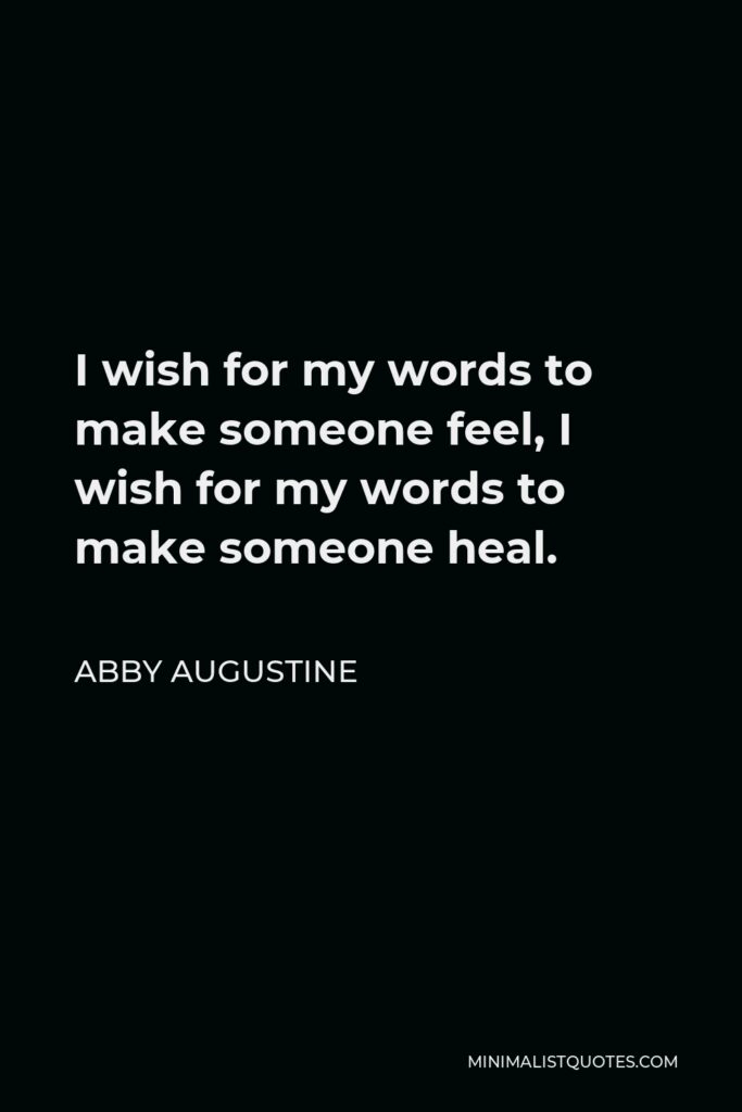 Abby Augustine Quote - I wish for my words to make someone feel, I wish for my words to make someone heal.
