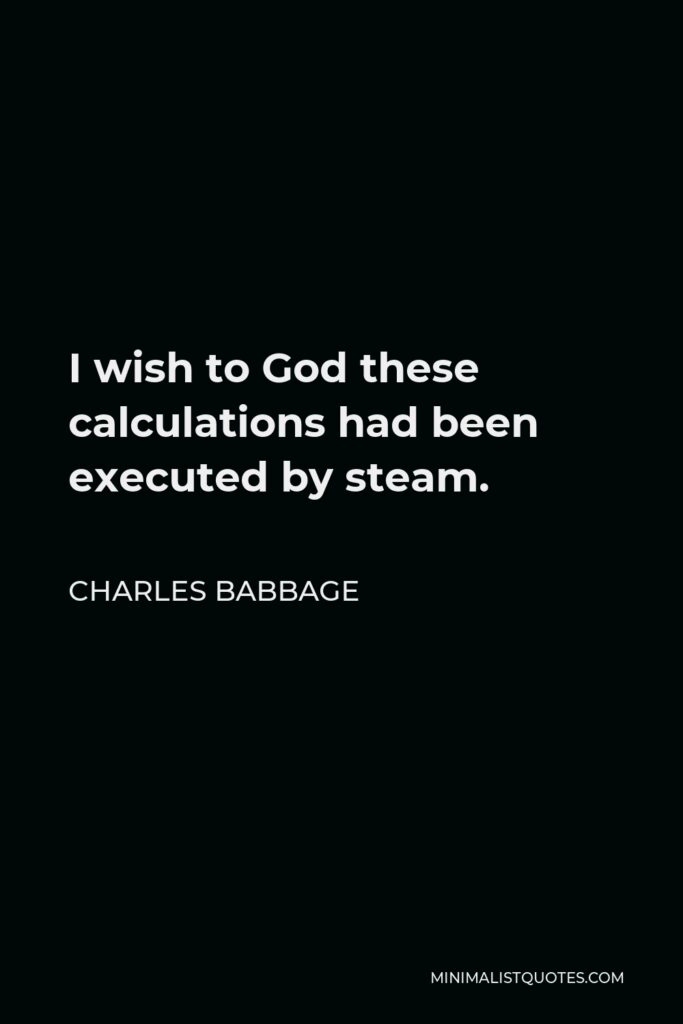 Charles Babbage Quote - I wish to God these calculations had been executed by steam.