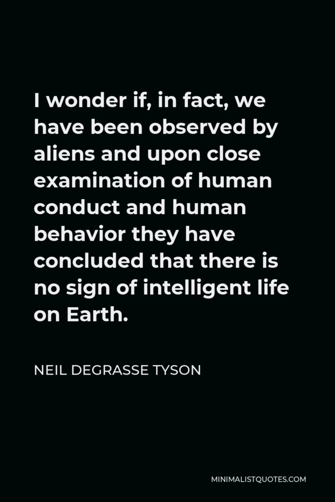 Neil deGrasse Tyson Quote - I wonder if, in fact, we have been observed by aliens and upon close examination of human conduct and human behavior they have concluded that there is no sign of intelligent life on Earth.