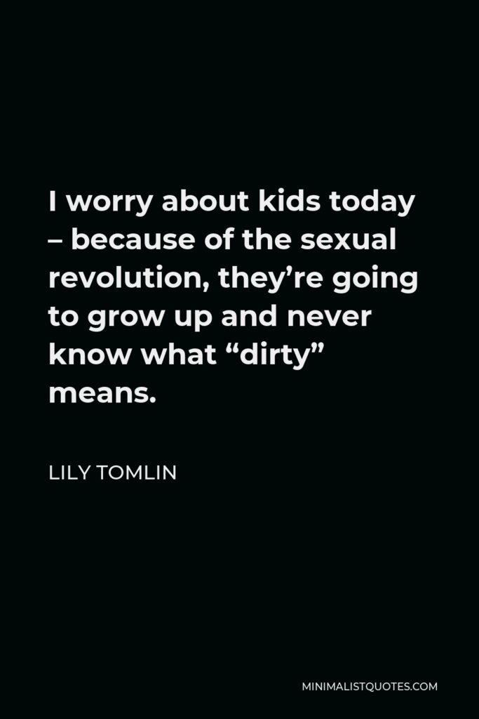 Lily Tomlin Quote - I worry about kids today – because of the sexual revolution, they’re going to grow up and never know what “dirty” means.