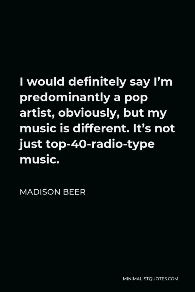 Madison Beer Quote - I would definitely say I’m predominantly a pop artist, obviously, but my music is different. It’s not just top-40-radio-type music.