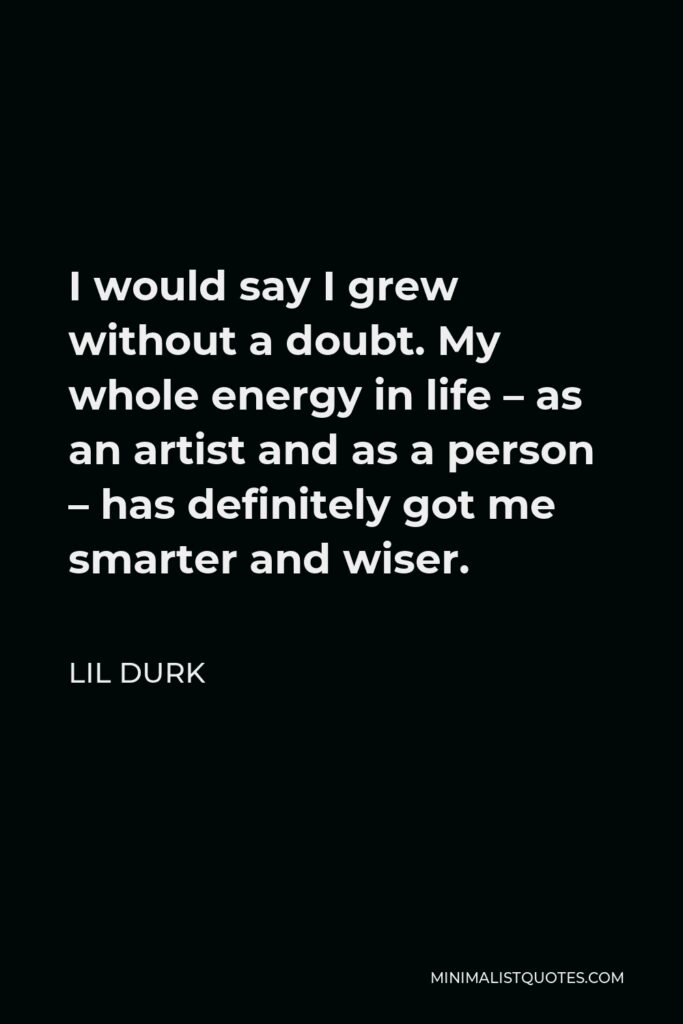 Lil Durk Quote - I would say I grew without a doubt. My whole energy in life – as an artist and as a person – has definitely got me smarter and wiser.