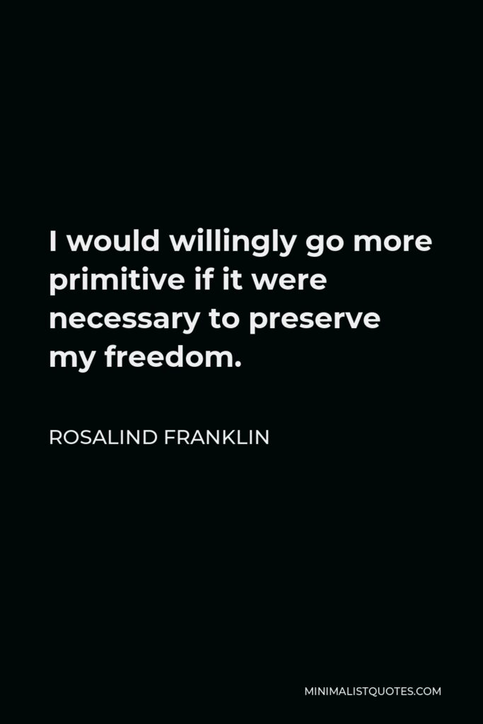 Rosalind Franklin Quote - I would willingly go more primitive if it were necessary to preserve my freedom.