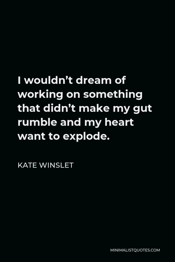 Kate Winslet Quote - I wouldn’t dream of working on something that didn’t make my gut rumble and my heart want to explode.