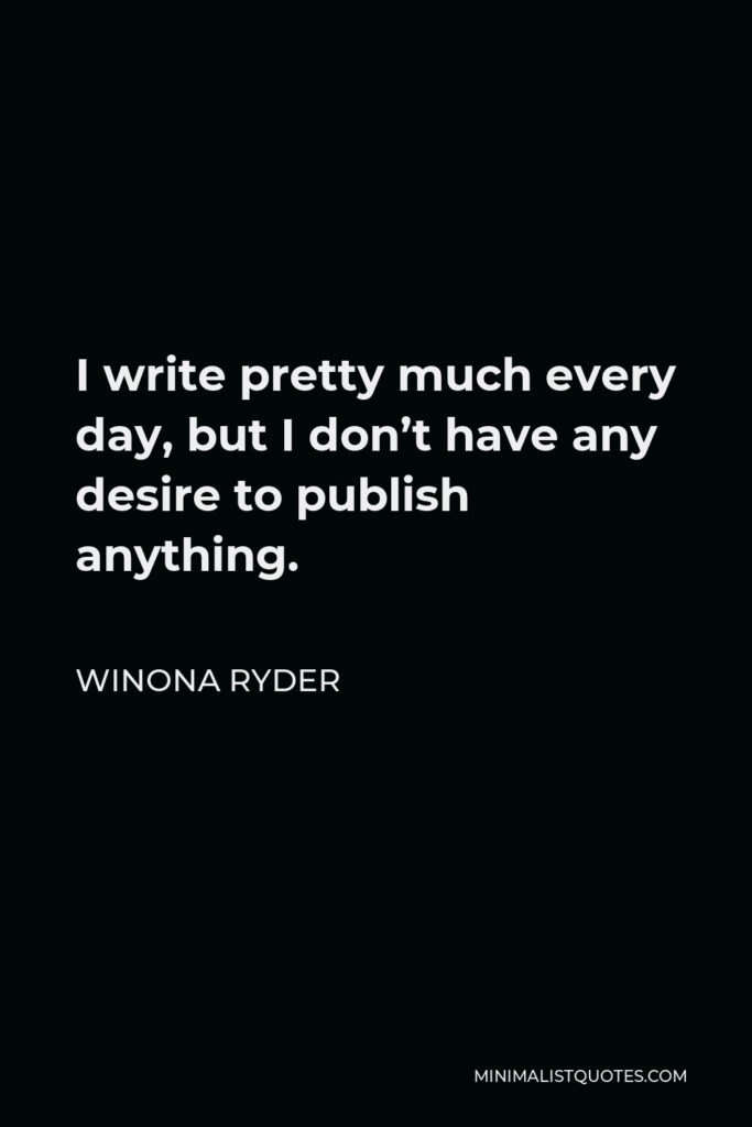 Winona Ryder Quote - I write pretty much every day, but I don’t have any desire to publish anything.