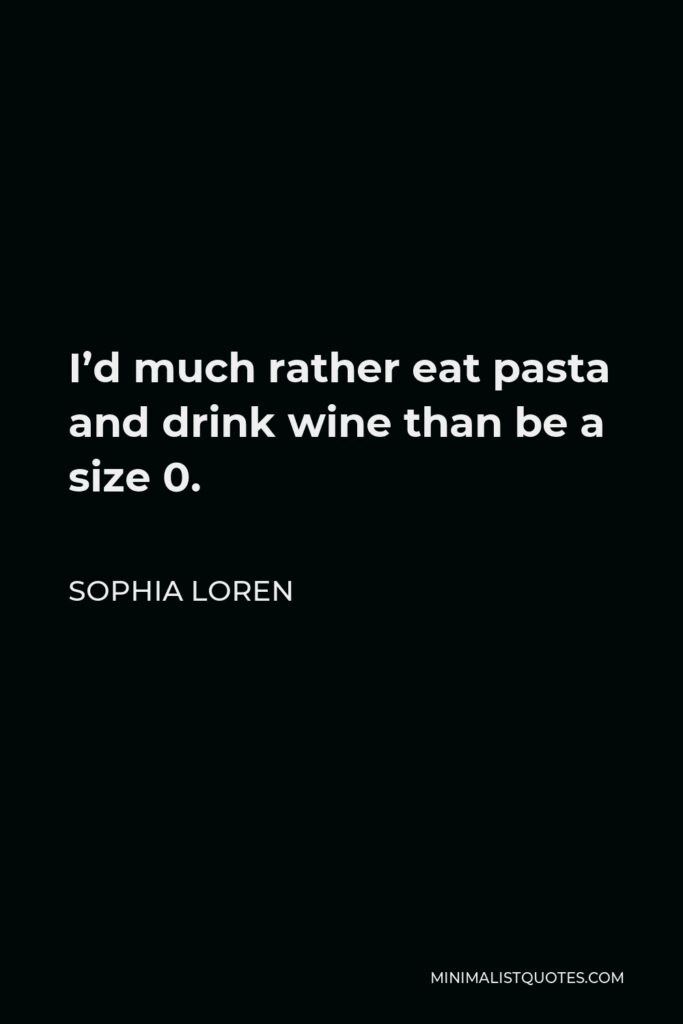 Sophia Loren Quote - I’d much rather eat pasta and drink wine than be a size 0.