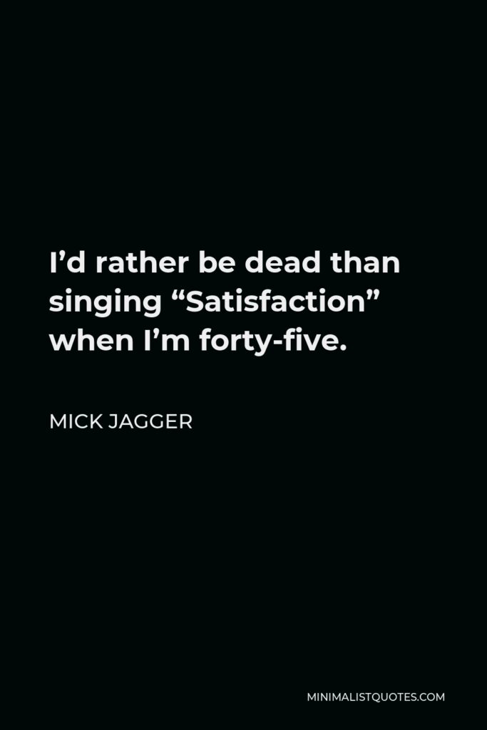 Mick Jagger Quote - I’d rather be dead than singing “Satisfaction” when I’m forty-five.