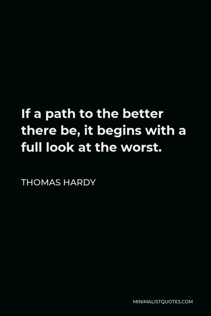 Thomas Hardy Quote - If a path to the better there be, it begins with a full look at the worst.
